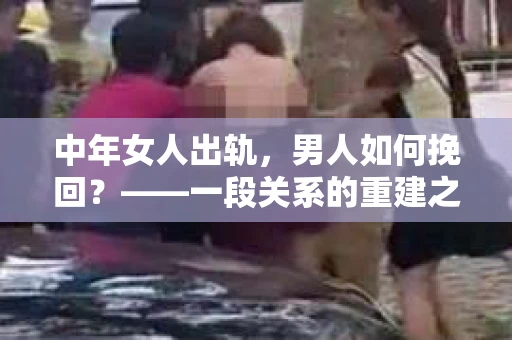 中年女人出轨，男人如何挽回？——一段关系的重建之路