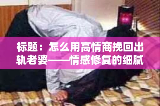 标题：怎么用高情商挽回出轨老婆——情感修复的细腻之道