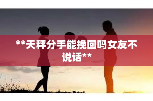 **天秤分手能挽回吗女友不说话**