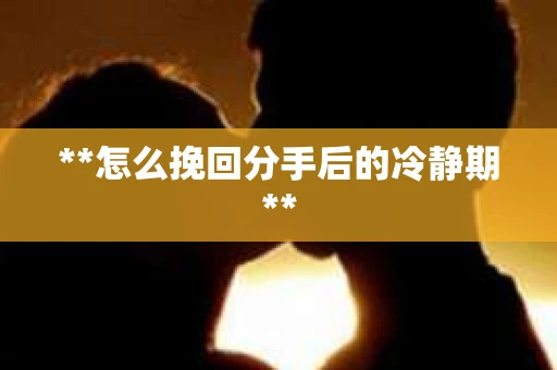 **怎么挽回分手后的冷静期**