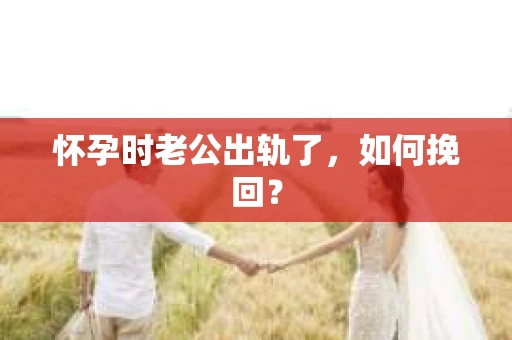 怀孕时老公出轨了，如何挽回？