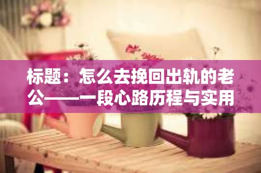 标题：怎么去挽回出轨的老公——一段心路历程与实用建议