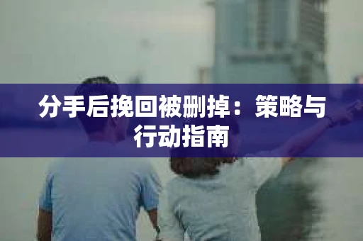 分手后挽回被删掉：策略与行动指南