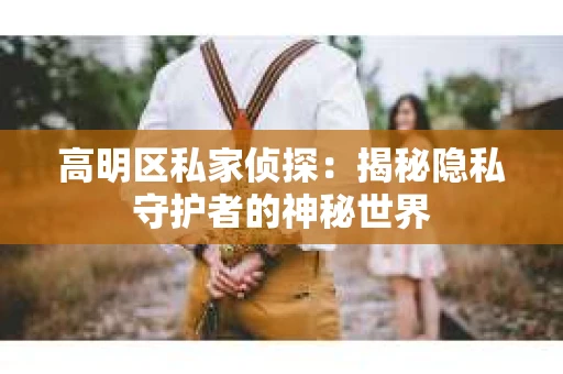 高明区私家侦探：揭秘隐私守护者的神秘世界