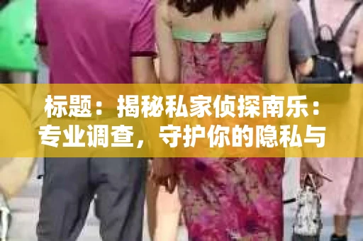 标题：揭秘私家侦探南乐：专业调查，守护你的隐私与权益