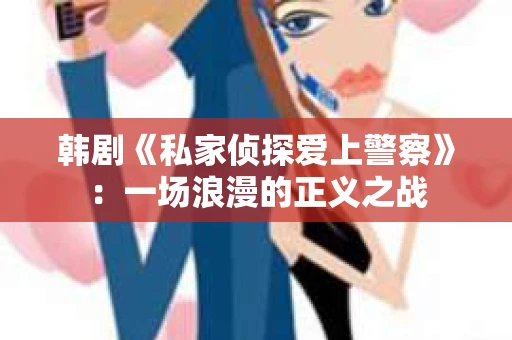 韩剧《私家侦探爱上警察》：一场浪漫的正义之战