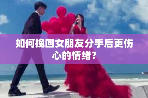 如何挽回女朋友分手后更伤心的情绪？