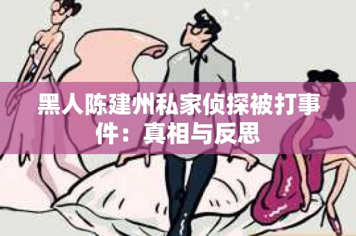 黑人陈建州私家侦探被打事件：真相与反思