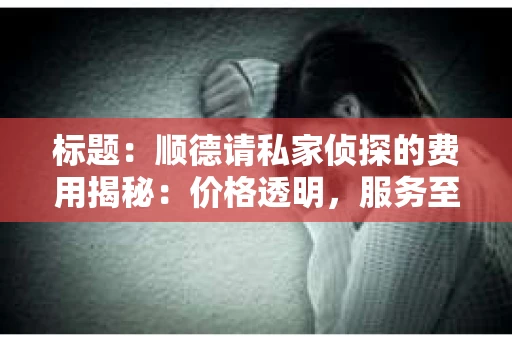 标题：顺德请私家侦探的费用揭秘：价格透明，服务至上