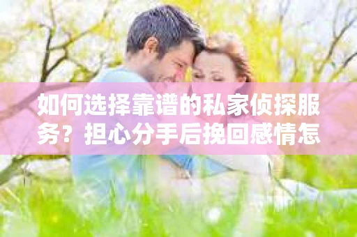 如何选择靠谱的私家侦探服务？担心分手后挽回感情怎么办？