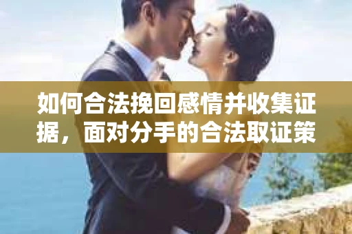 如何合法挽回感情并收集证据，面对分手的合法取证策略
