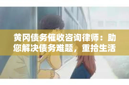黄冈债务催收咨询律师：助您解决债务难题，重拾生活信心