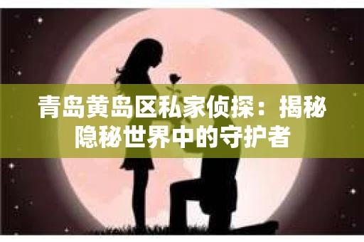 青岛黄岛区私家侦探：揭秘隐秘世界中的守护者