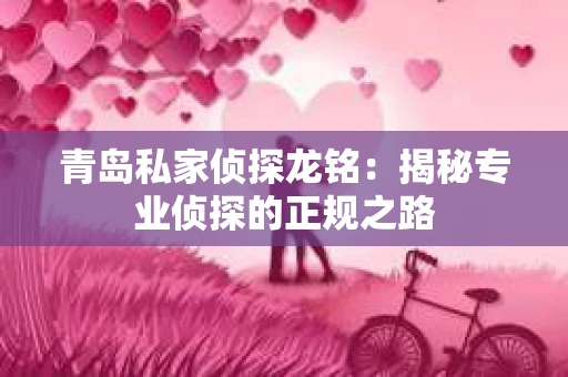 青岛私家侦探龙铭:揭秘专业侦探的正规之路 青岛私家侦探龙铭:揭秘专业侦探的正规之路