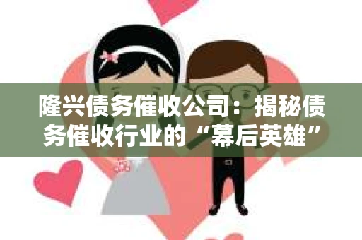 隆兴债务催收公司：揭秘债务催收行业的“幕后英雄”