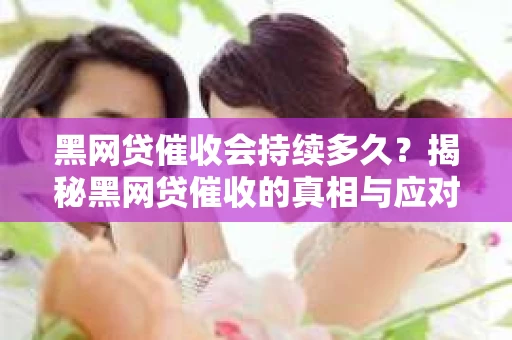 黑网贷催收会持续多久？揭秘黑网贷催收的真相与应对策略