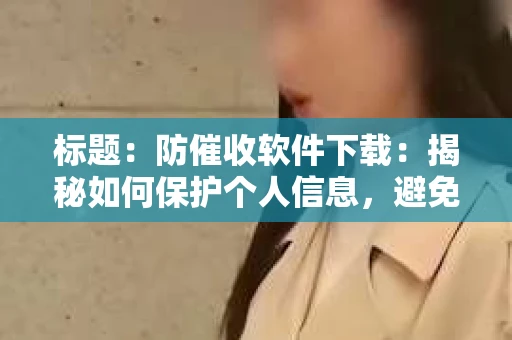 标题：防催收软件下载：揭秘如何保护个人信息，避免骚扰电话