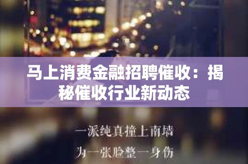 马上消费金融招聘催收：揭秘催收行业新动态