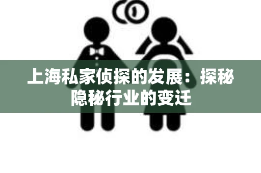 上海私家侦探的发展：探秘隐秘行业的变迁