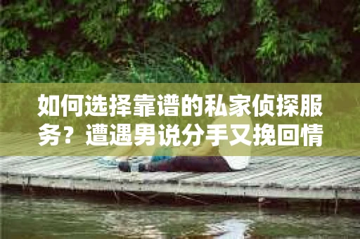 如何选择靠谱的私家侦探服务？遭遇男说分手又挽回情况怎么办？
