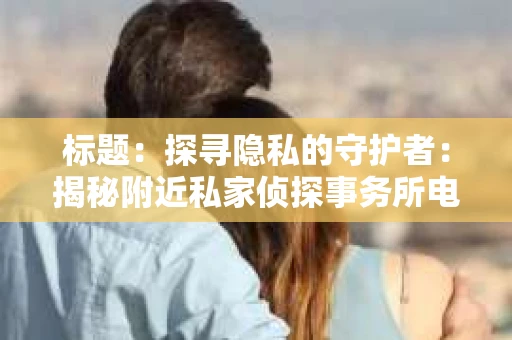 标题：探寻隐私的守护者：揭秘附近私家侦探事务所电话