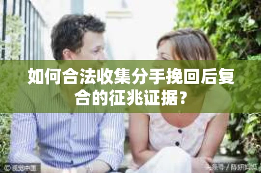 如何合法收集分手挽回后复合的征兆证据？