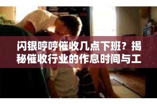 闪银哼哼催收几点下班？揭秘催收行业的作息时间与工作状态