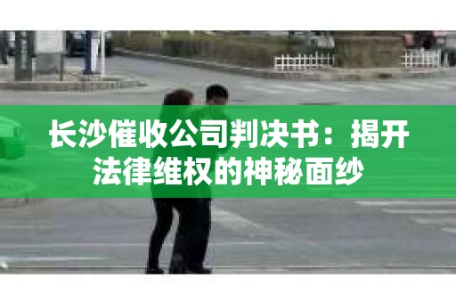 长沙催收公司判决书：揭开法律维权的神秘面纱