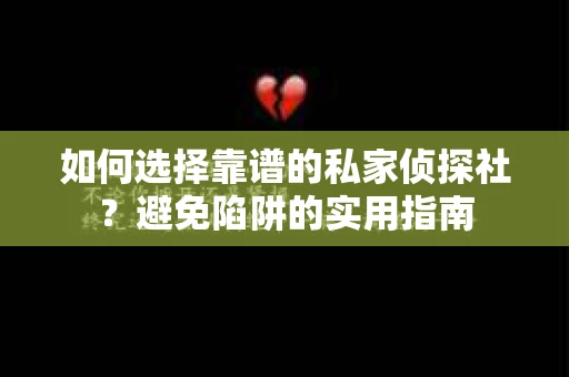 如何选择靠谱的私家侦探社？避免陷阱的实用指南