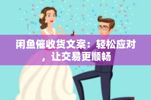 闲鱼催收货文案：轻松应对，让交易更顺畅