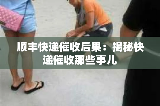 顺丰快递催收后果：揭秘快递催收那些事儿