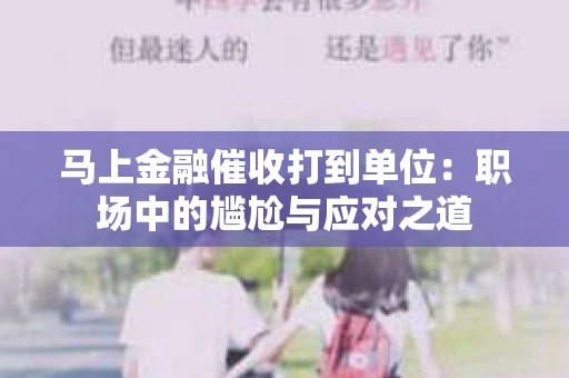 马上金融催收打到单位：职场中的尴尬与应对之道