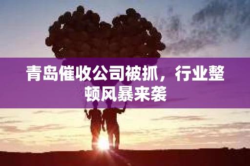 青岛催收公司被抓，行业整顿风暴来袭