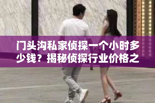 门头沟私家侦探一个小时多少钱？揭秘侦探行业价格之谜