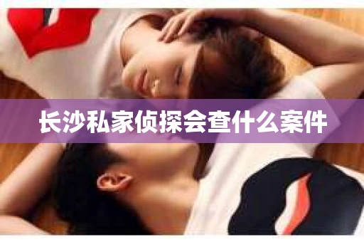 长沙私家侦探会查什么案件