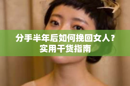分手半年后如何挽回女人？实用干货指南