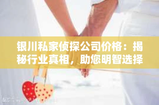 银川私家侦探公司价格：揭秘行业真相，助您明智选择