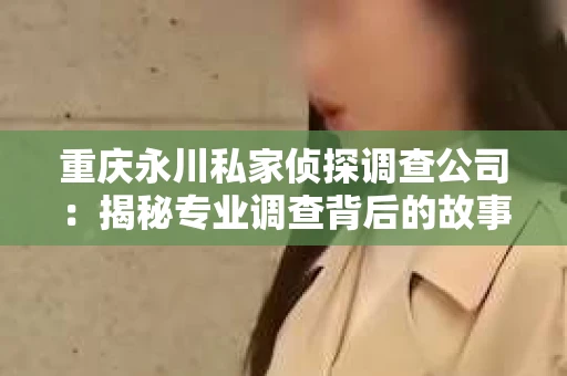 重庆永川私家侦探调查公司：揭秘专业调查背后的故事
