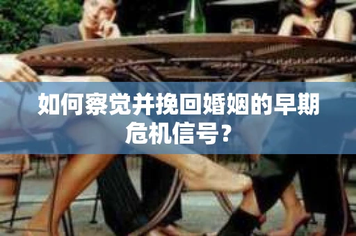如何察觉并挽回婚姻的早期危机信号？