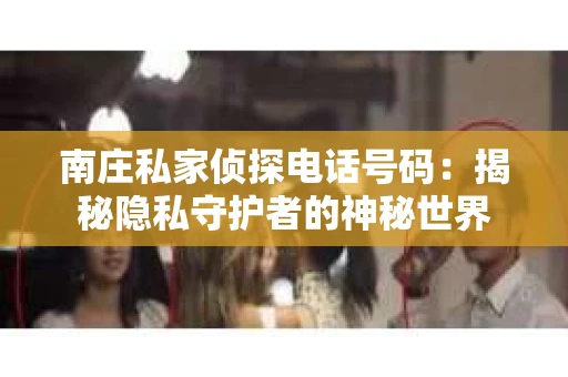 南庄私家侦探电话号码：揭秘隐私守护者的神秘世界