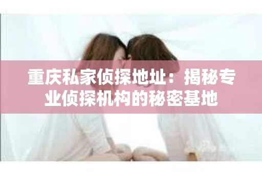 重庆私家侦探地址：揭秘专业侦探机构的秘密基地