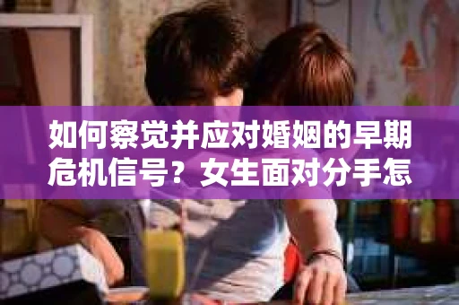 如何察觉并应对婚姻的早期危机信号？女生面对分手怎么办？