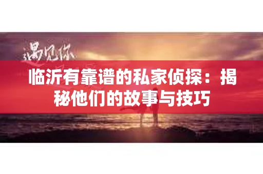 临沂有靠谱的私家侦探：揭秘他们的故事与技巧