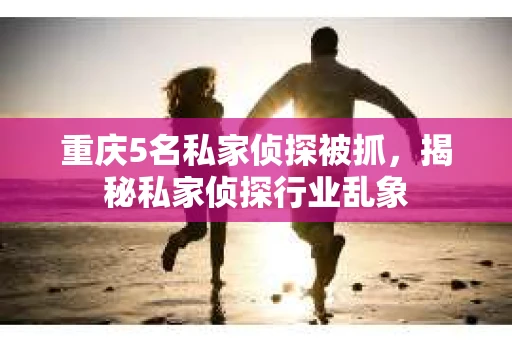 重庆5名私家侦探被抓，揭秘私家侦探行业乱象