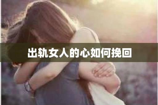 出轨女人的心如何挽回