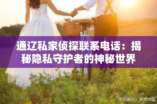 通辽私家侦探联系电话：揭秘隐私守护者的神秘世界