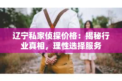 辽宁私家侦探价格：揭秘行业真相，理性选择服务