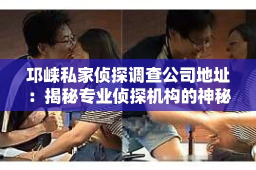 邛崃私家侦探调查公司地址：揭秘专业侦探机构的神秘面纱
