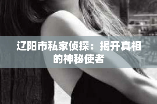 辽阳市私家侦探：揭开真相的神秘使者
