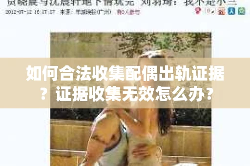 如何合法收集配偶出轨证据?证据收集无效怎么办? 如何合法收集配偶出轨证据?证据收集无效怎么办?